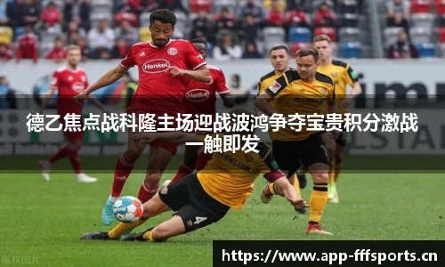 德乙焦点战科隆主场迎战波鸿争夺宝贵积分激战一触即发