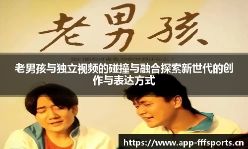 老男孩与独立视频的碰撞与融合探索新世代的创作与表达方式